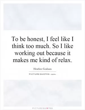 To be honest, I feel like I think too much. So I like working out because it makes me kind of relax Picture Quote #1