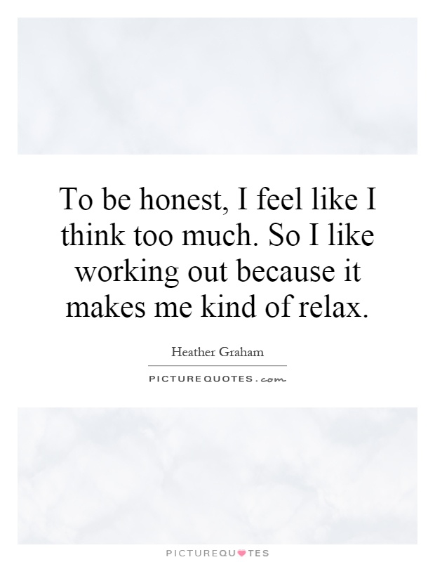 To be honest, I feel like I think too much. So I like working out because it makes me kind of relax Picture Quote #1