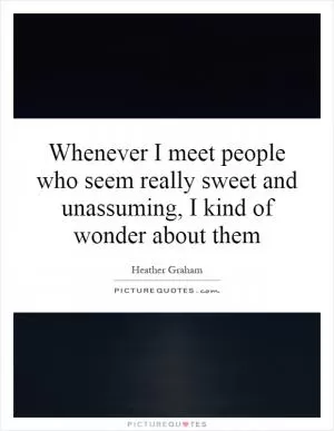 Whenever I meet people who seem really sweet and unassuming, I kind of wonder about them Picture Quote #1