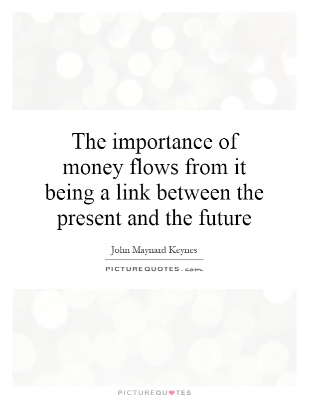 The importance of money flows from it being a link between the present and the future Picture Quote #1