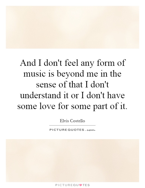 And I don't feel any form of music is beyond me in the sense of that I don't understand it or I don't have some love for some part of it Picture Quote #1