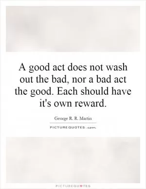 A good act does not wash out the bad, nor a bad act the good. Each should have it's own reward Picture Quote #1
