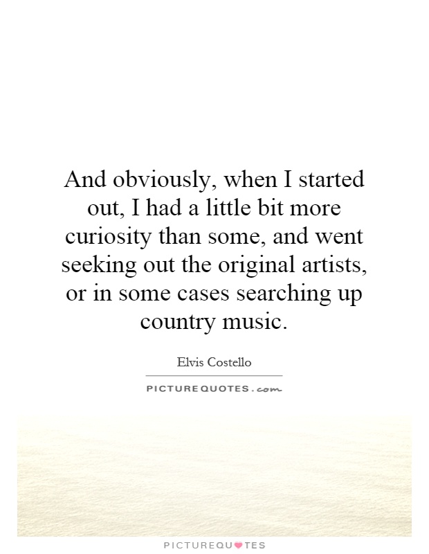 And obviously, when I started out, I had a little bit more curiosity than some, and went seeking out the original artists, or in some cases searching up country music Picture Quote #1
