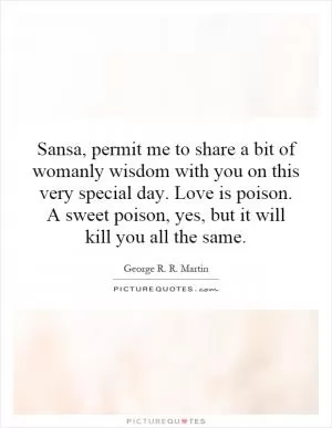 Sansa, permit me to share a bit of womanly wisdom with you on this very special day. Love is poison. A sweet poison, yes, but it will kill you all the same Picture Quote #1