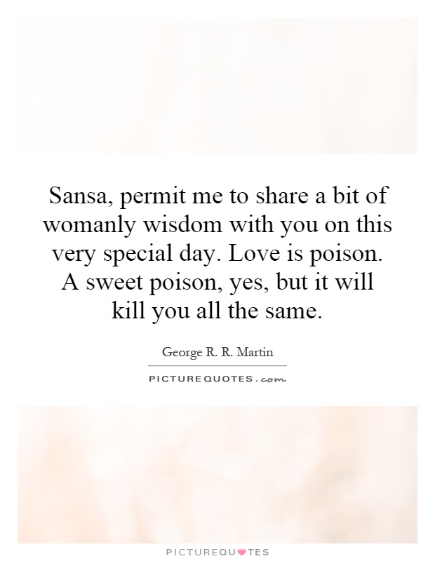 Sansa, permit me to share a bit of womanly wisdom with you on this very special day. Love is poison. A sweet poison, yes, but it will kill you all the same Picture Quote #1