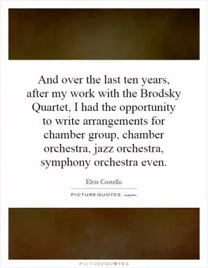 And over the last ten years, after my work with the Brodsky Quartet, I had the opportunity to write arrangements for chamber group, chamber orchestra, jazz orchestra, symphony orchestra even Picture Quote #1