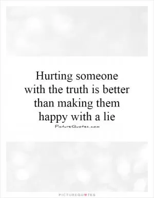 Hurting someone with the truth is better than making them happy with a lie Picture Quote #1