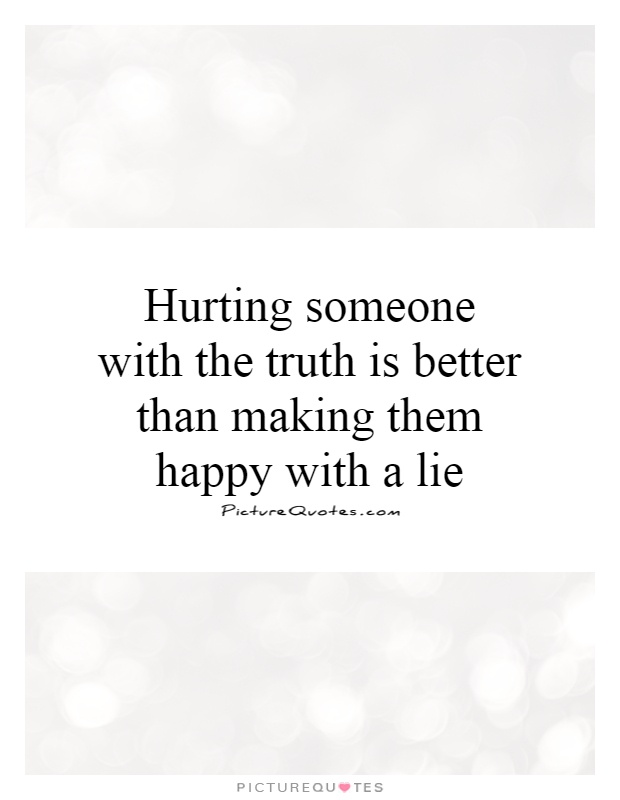 Hurting someone with the truth is better than making them happy with a lie Picture Quote #1