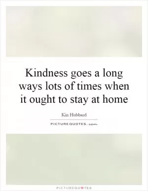 Kindness goes a long ways lots of times when it ought to stay at home Picture Quote #1