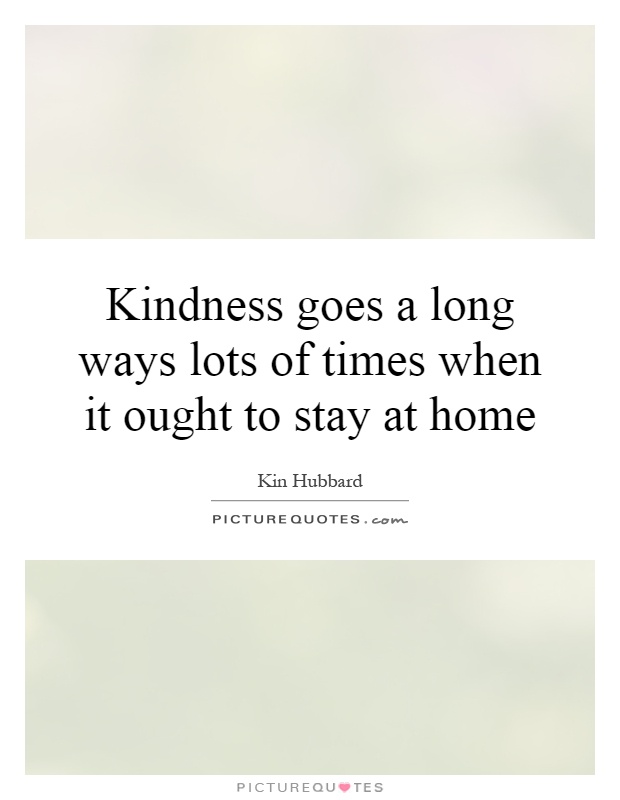 Kindness goes a long ways lots of times when it ought to stay at home Picture Quote #1