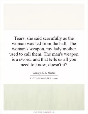 Tears, she said scornfully as the woman was led from the hall. The woman's weapon, my lady mother used to call them. The man's weapon is a sword. and that tells us all you need to know, doesn't it? Picture Quote #1