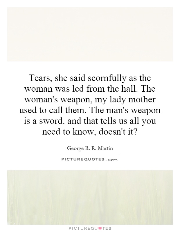 Tears, she said scornfully as the woman was led from the hall. The woman's weapon, my lady mother used to call them. The man's weapon is a sword. and that tells us all you need to know, doesn't it? Picture Quote #1