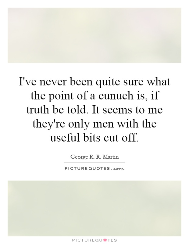 I've never been quite sure what the point of a eunuch is, if truth be told. It seems to me they're only men with the useful bits cut off Picture Quote #1