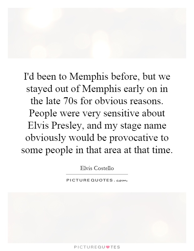 I'd been to Memphis before, but we stayed out of Memphis early on in the late 70s for obvious reasons. People were very sensitive about Elvis Presley, and my stage name obviously would be provocative to some people in that area at that time Picture Quote #1