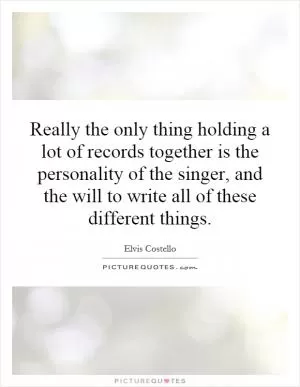Really the only thing holding a lot of records together is the personality of the singer, and the will to write all of these different things Picture Quote #1