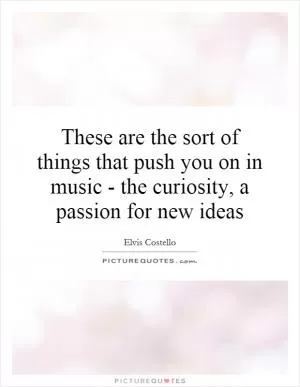 These are the sort of things that push you on in music - the curiosity, a passion for new ideas Picture Quote #1