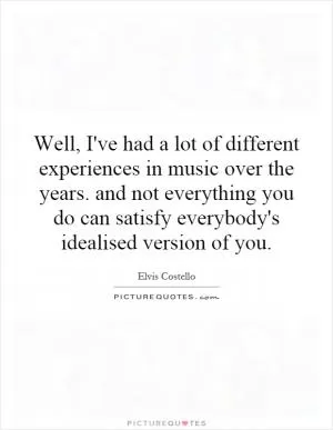 Well, I've had a lot of different experiences in music over the years. and not everything you do can satisfy everybody's idealised version of you Picture Quote #1