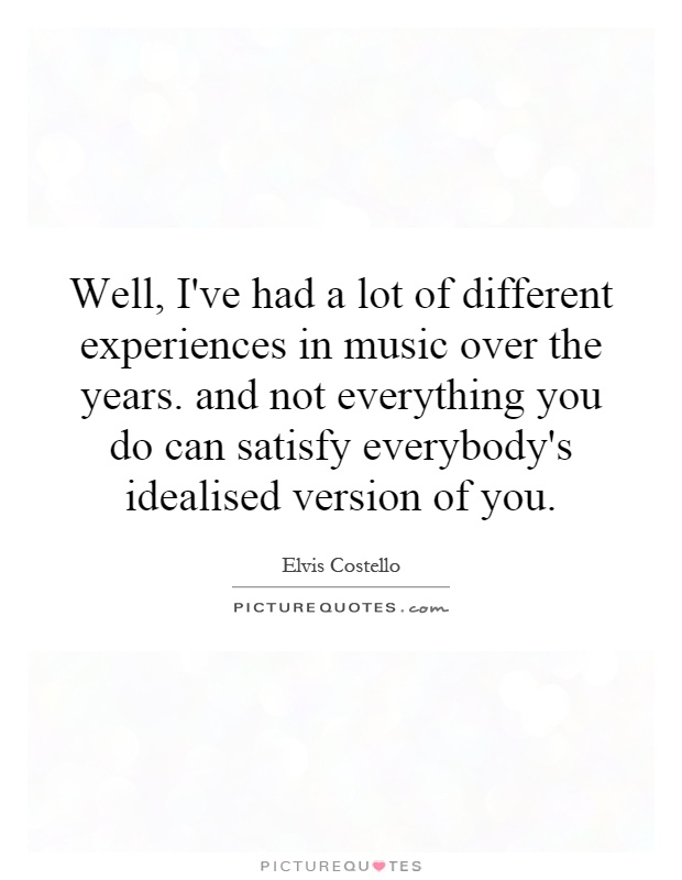 Well, I've had a lot of different experiences in music over the years. and not everything you do can satisfy everybody's idealised version of you Picture Quote #1