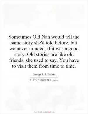 Sometimes Old Nan would tell the same story she'd told before, but we never minded, if it was a good story. Old stories are like old friends, she used to say. You have to visit them from time to time Picture Quote #1