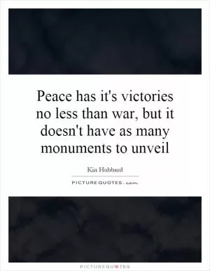 Peace has it's victories no less than war, but it doesn't have as many monuments to unveil Picture Quote #1