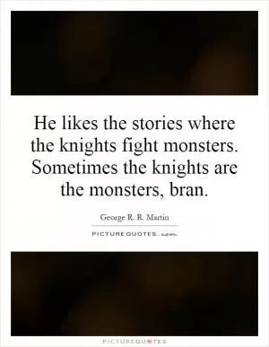 He likes the stories where the knights fight monsters. Sometimes the knights are the monsters, bran Picture Quote #1