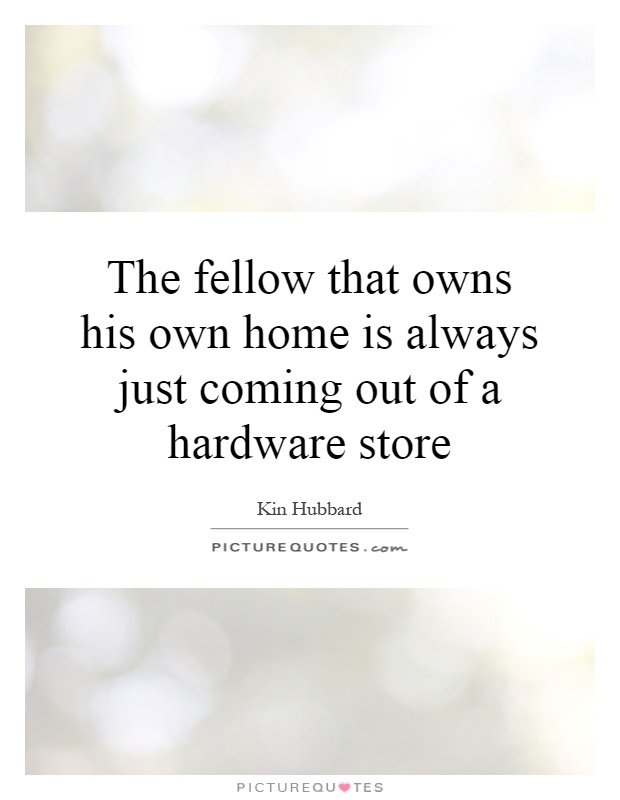 The fellow that owns his own home is always just coming out of a hardware store Picture Quote #1
