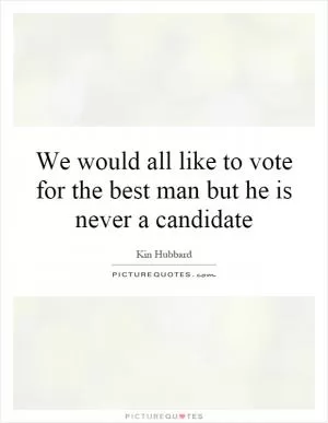 We would all like to vote for the best man but he is never a candidate Picture Quote #1