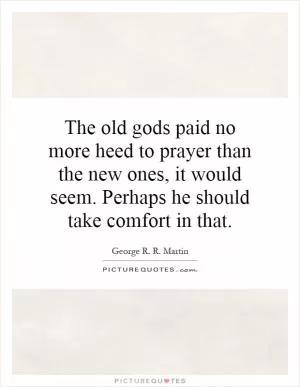 The old gods paid no more heed to prayer than the new ones, it would seem. Perhaps he should take comfort in that Picture Quote #1