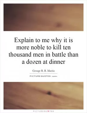 Explain to me why it is more noble to kill ten thousand men in battle than a dozen at dinner Picture Quote #1