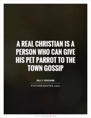 A real Christian is a person who can give his pet parrot to the town gossip Picture Quote #1