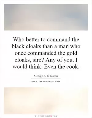 Who better to command the black cloaks than a man who once commanded the gold cloaks, sire? Any of you, I would think. Even the cook Picture Quote #1