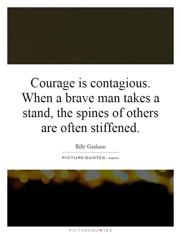 Courage is contagious. When a brave man takes a stand, the spines of others are often stiffened Picture Quote #1