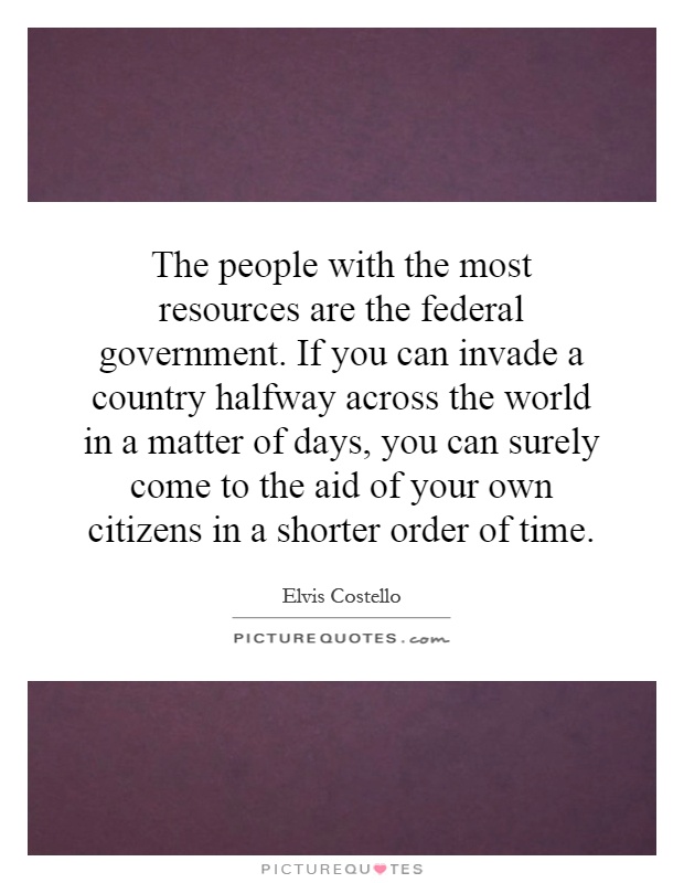 The people with the most resources are the federal government. If you can invade a country halfway across the world in a matter of days, you can surely come to the aid of your own citizens in a shorter order of time Picture Quote #1