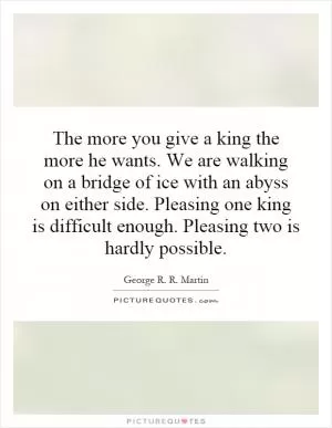 The more you give a king the more he wants. We are walking on a bridge of ice with an abyss on either side. Pleasing one king is difficult enough. Pleasing two is hardly possible Picture Quote #1