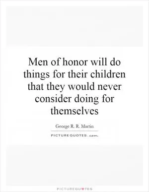 Men of honor will do things for their children that they would never consider doing for themselves Picture Quote #1