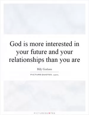 God is more interested in your future and your relationships than you are Picture Quote #1