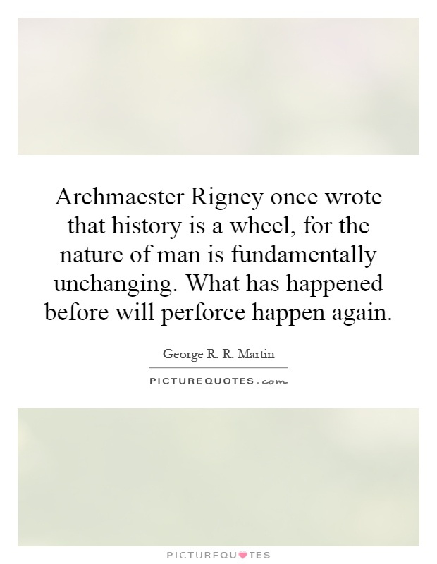 Archmaester Rigney once wrote that history is a wheel, for the nature of man is fundamentally unchanging. What has happened before will perforce happen again Picture Quote #1