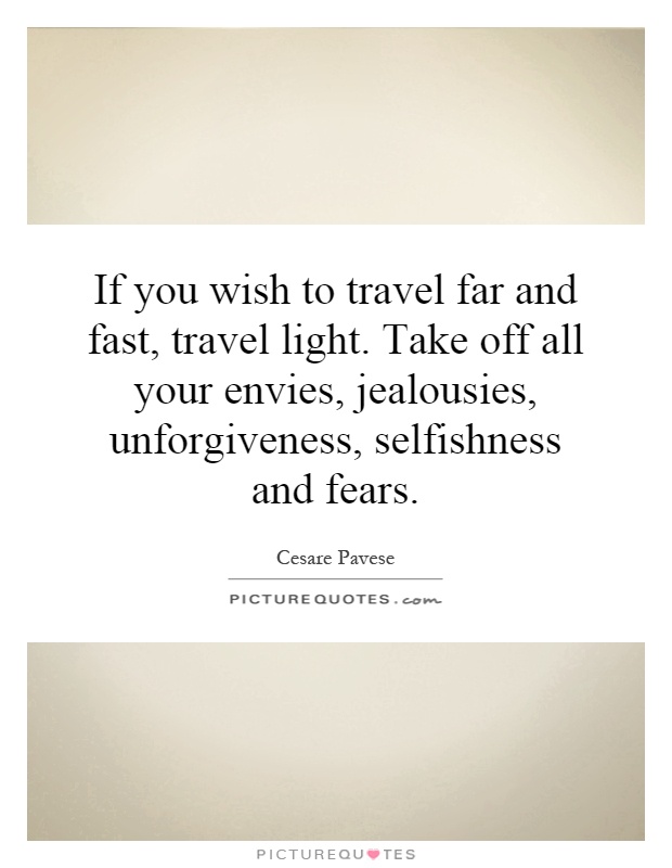 If you wish to travel far and fast, travel light. Take off all your envies, jealousies, unforgiveness, selfishness and fears Picture Quote #1