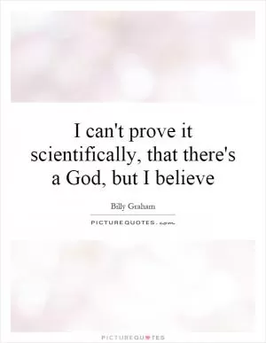I can't prove it scientifically, that there's a God, but I believe Picture Quote #1