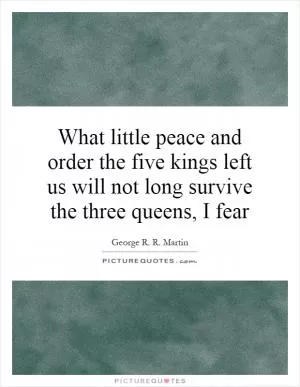 What little peace and order the five kings left us will not long survive the three queens, I fear Picture Quote #1