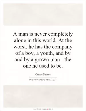 A man is never completely alone in this world. At the worst, he has the company of a boy, a youth, and by and by a grown man - the one he used to be Picture Quote #1