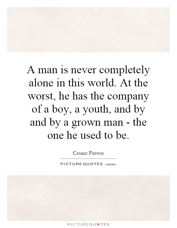 A man is never completely alone in this world. At the worst, he has the company of a boy, a youth, and by and by a grown man - the one he used to be Picture Quote #1