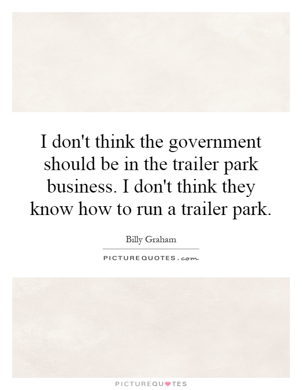I don't think the government should be in the trailer park business. I don't think they know how to run a trailer park Picture Quote #1
