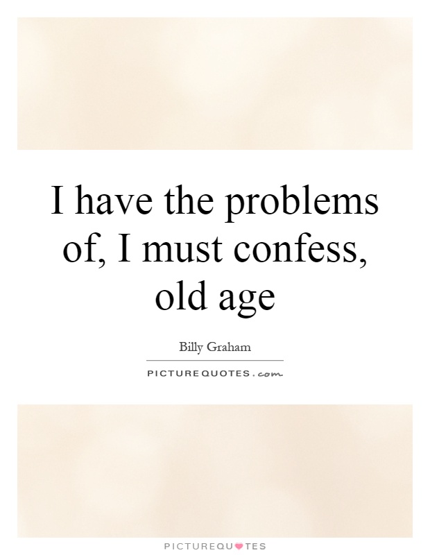 I have the problems of, I must confess, old age Picture Quote #1