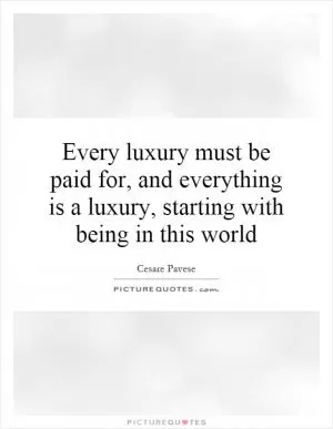 Every luxury must be paid for, and everything is a luxury, starting with being in this world Picture Quote #1