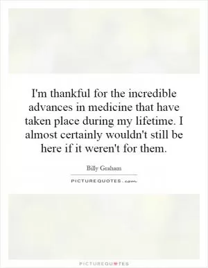 I'm thankful for the incredible advances in medicine that have taken place during my lifetime. I almost certainly wouldn't still be here if it weren't for them Picture Quote #1