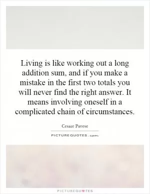 Living is like working out a long addition sum, and if you make a mistake in the first two totals you will never find the right answer. It means involving oneself in a complicated chain of circumstances Picture Quote #1