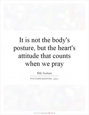 It is not the body's posture, but the heart's attitude that counts when we pray Picture Quote #1