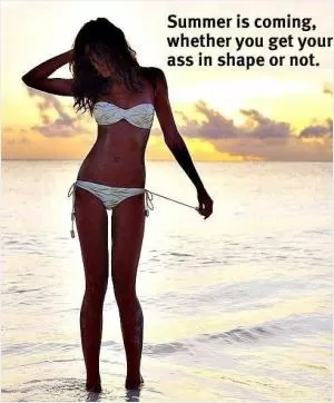 Summer is coming, whether you get your ass in shape or not Picture Quote #1