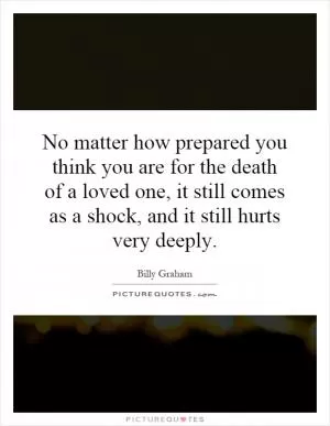 No matter how prepared you think you are for the death of a loved one, it still comes as a shock, and it still hurts very deeply Picture Quote #1